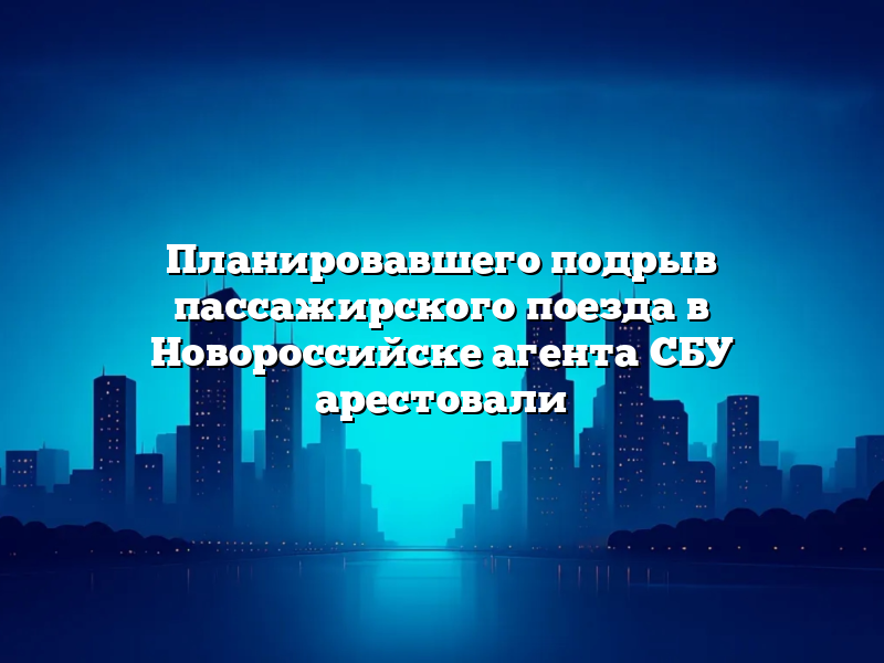 Планировавшего подрыв пассажирского поезда в Новороссийске агента СБУ арестовали