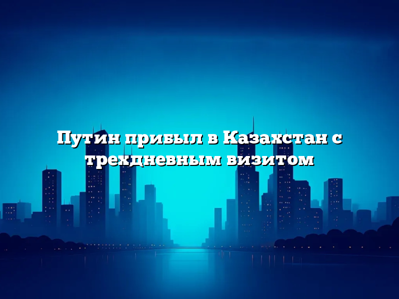 Путин прибыл в Казахстан с трехдневным визитом