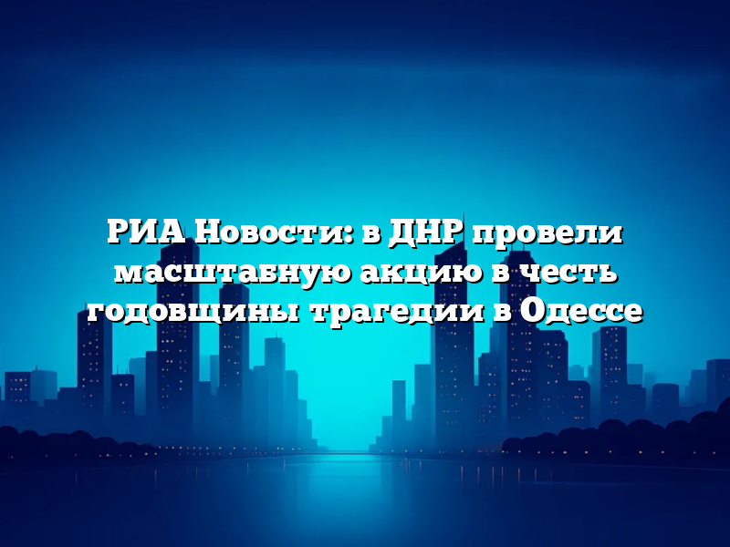 РИА Новости: в ДНР провели масштабную акцию в честь годовщины трагедии в Одессе