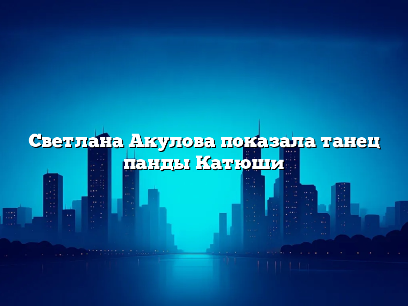 Светлана Акулова показала танец панды Катюши
