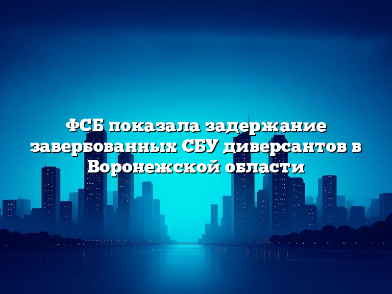 ФСБ показала задержание завербованных СБУ диверсантов в Воронежской области