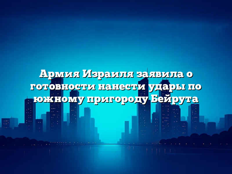 Армия Израиля заявила о готовности нанести удары по южному пригороду Бейрута