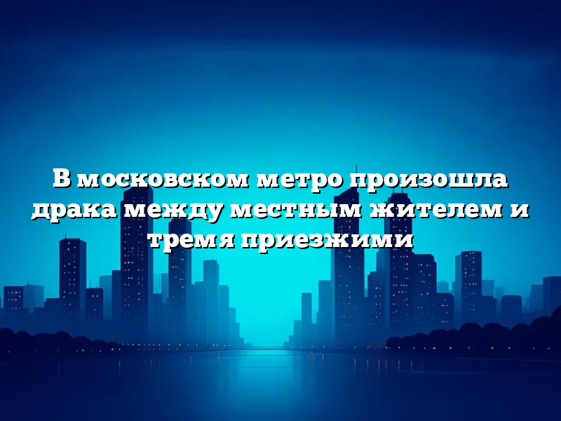 В московском метро произошла драка между местным жителем и тремя приезжими