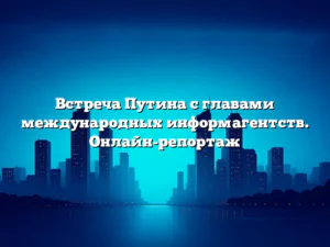 Встреча Путина с главами международных информагентств. Онлайн-репортаж