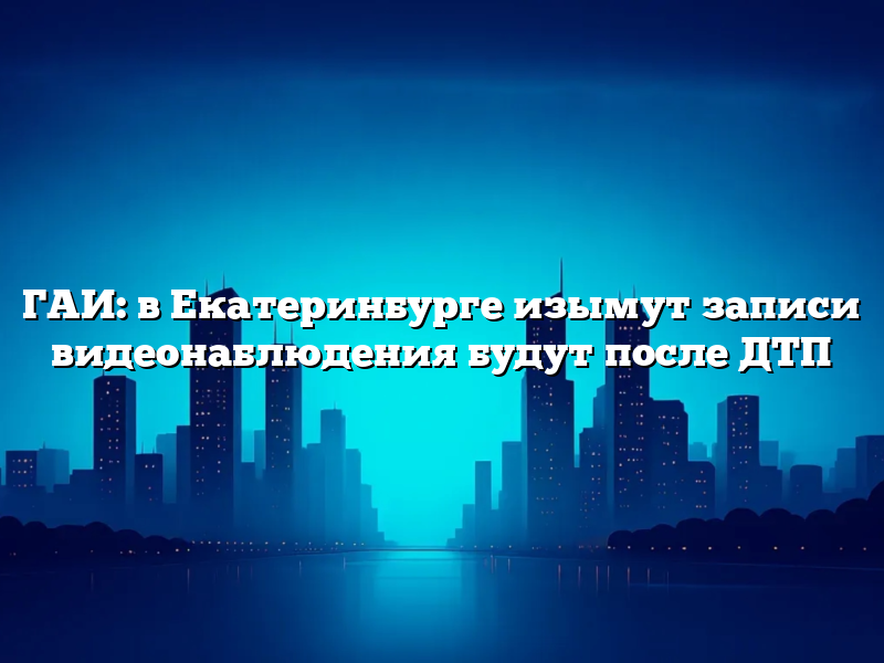 ГАИ: в Екатеринбурге изымут записи видеонаблюдения будут после ДТП