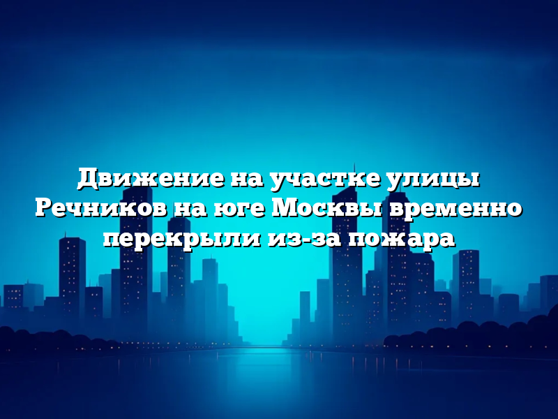 Движение на участке улицы Речников на юге Москвы временно перекрыли из-за пожара