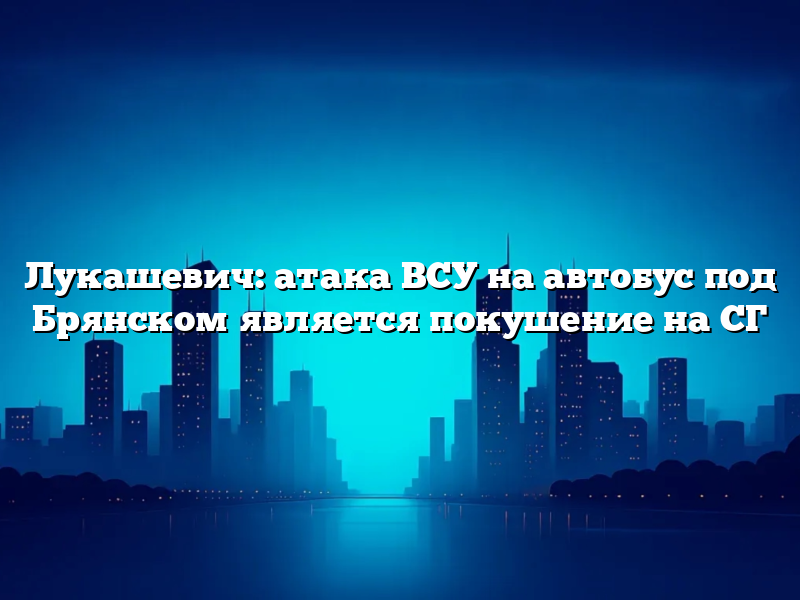Лукашевич: атака ВСУ на автобус под Брянском является покушение на СГ