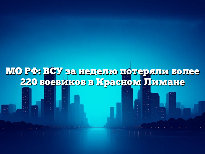 МО РФ: ВСУ за неделю потеряли более 220 боевиков в Красном Лимане