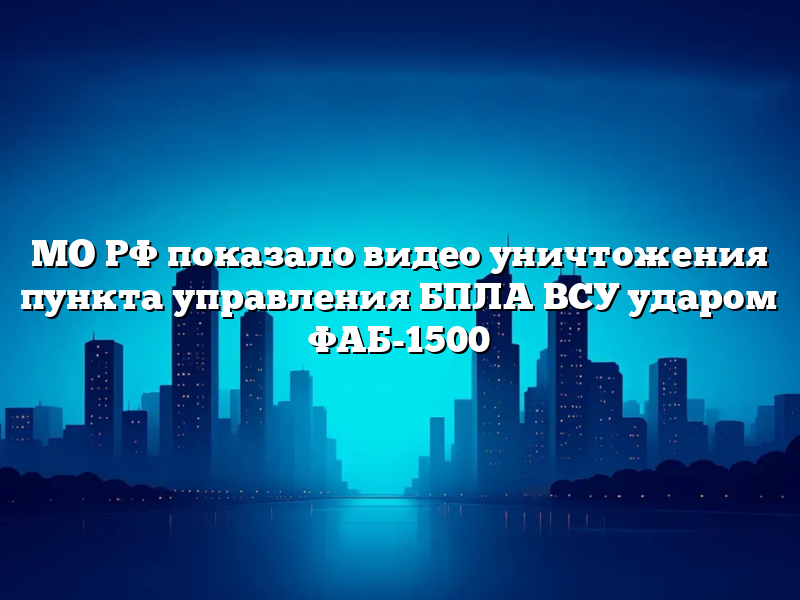 МО РФ показало видео уничтожения пункта управления БПЛА ВСУ ударом ФАБ-1500