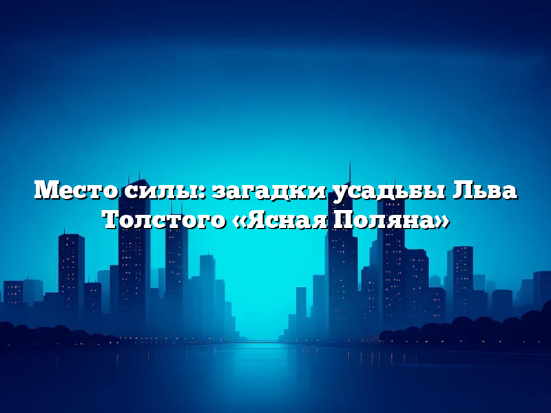 Место силы: загадки усадьбы Льва Толстого «Ясная Поляна»