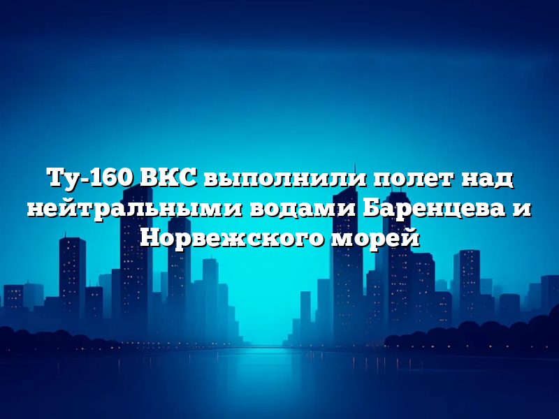 Ту-160 ВКС выполнили полет над нейтральными водами Баренцева и Норвежского морей
