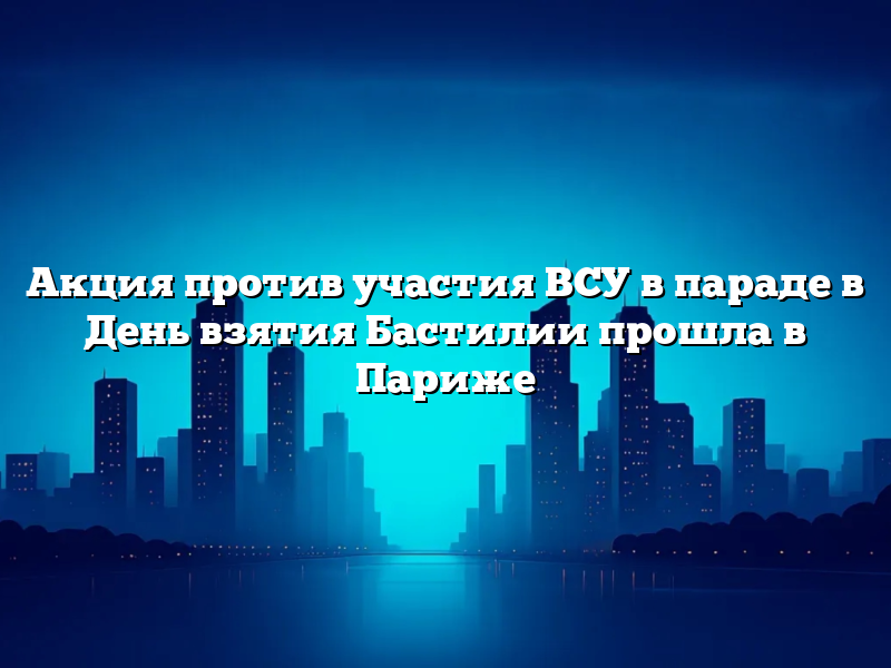 Акция против участия ВСУ в параде в День взятия Бастилии прошла в Париже