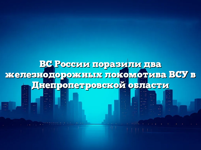 ВС России поразили два железнодорожных локомотива ВСУ в Днепропетровской области