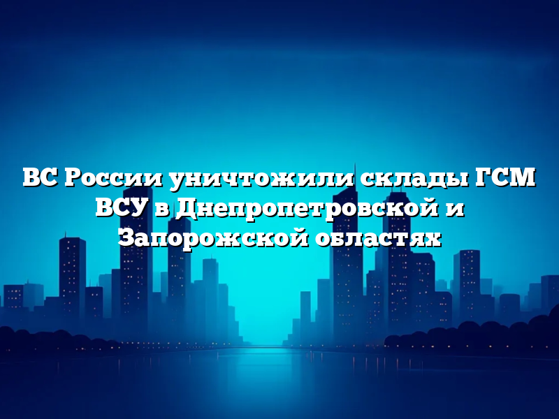 ВС России уничтожили склады ГСМ ВСУ в Днепропетровской и Запорожской областях