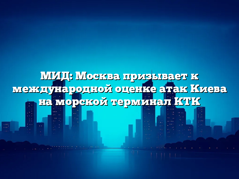 МИД: Москва призывает к международной оценке атак Киева на морской терминал КТК