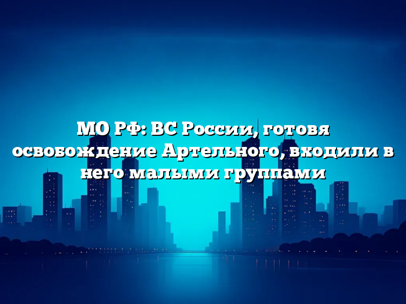 МО РФ: ВС России, готовя освобождение Артельного, входили в него малыми группами