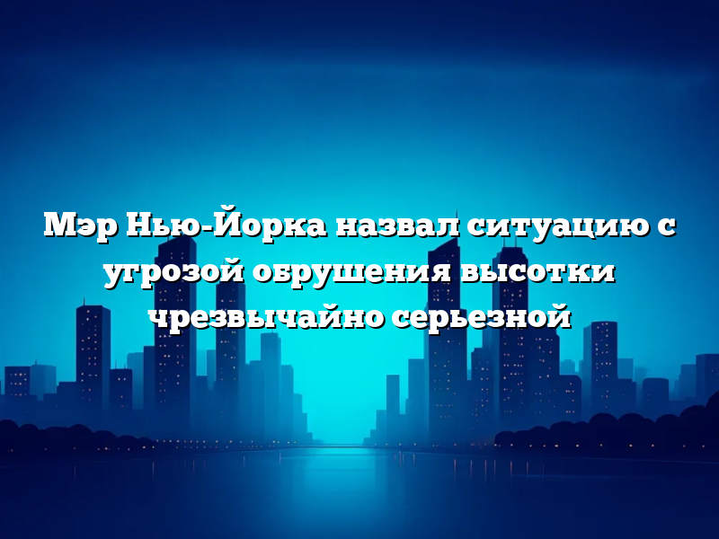 Мэр Нью-Йорка назвал ситуацию с угрозой обрушения высотки чрезвычайно серьезной