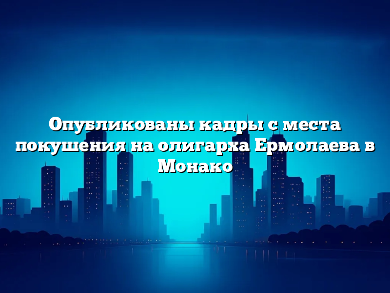 Опубликованы кадры с места покушения на олигарха Ермолаева в Монако