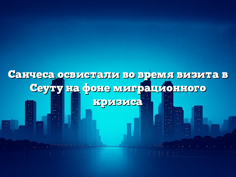 Санчеса освистали во время визита в Сеуту на фоне миграционного кризиса