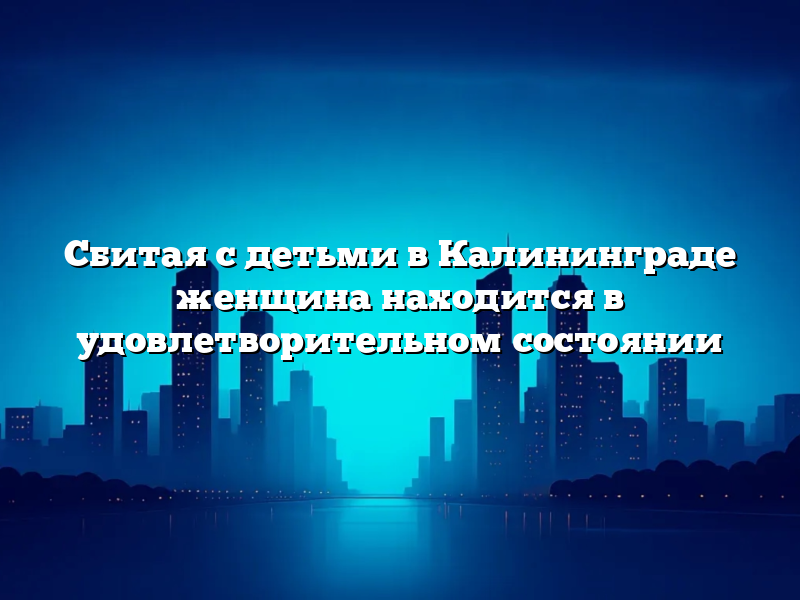 Сбитая с детьми в Калининграде женщина находится в удовлетворительном состоянии