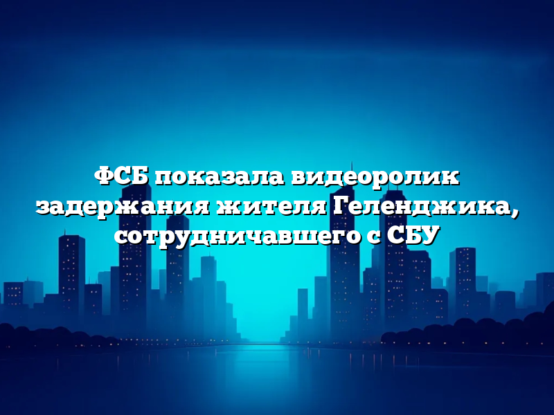 ФСБ показала видеоролик задержания жителя Геленджика, сотрудничавшего с СБУ