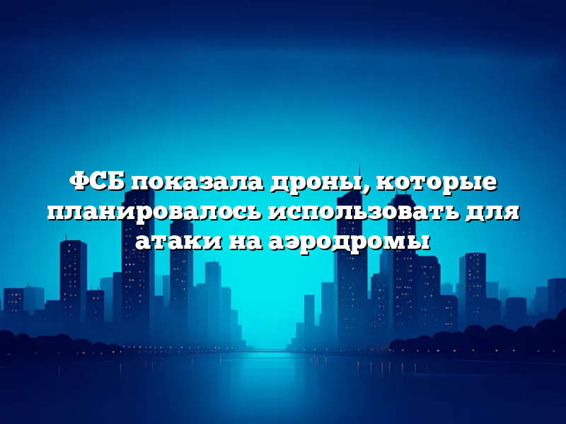 ФСБ показала дроны, которые планировалось использовать для атаки на аэродромы
