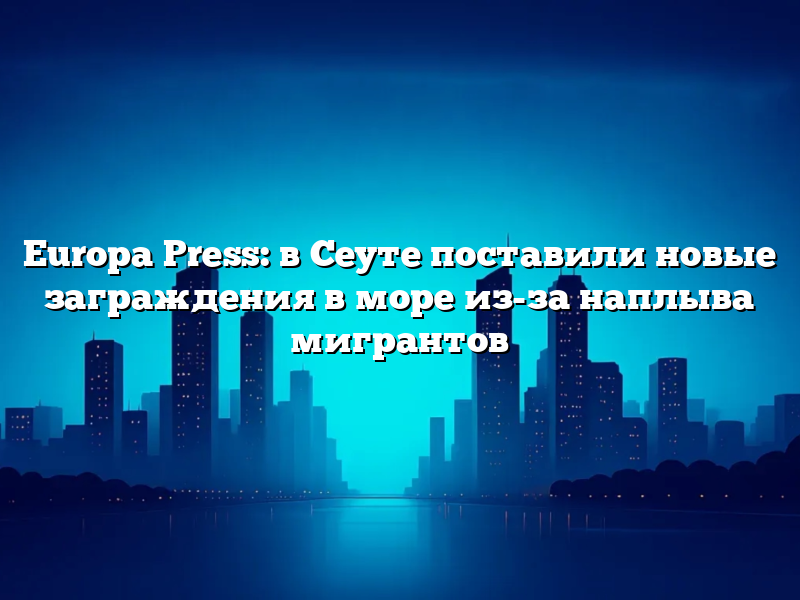 Europa Press: в Сеуте поставили новые заграждения в море из-за наплыва мигрантов