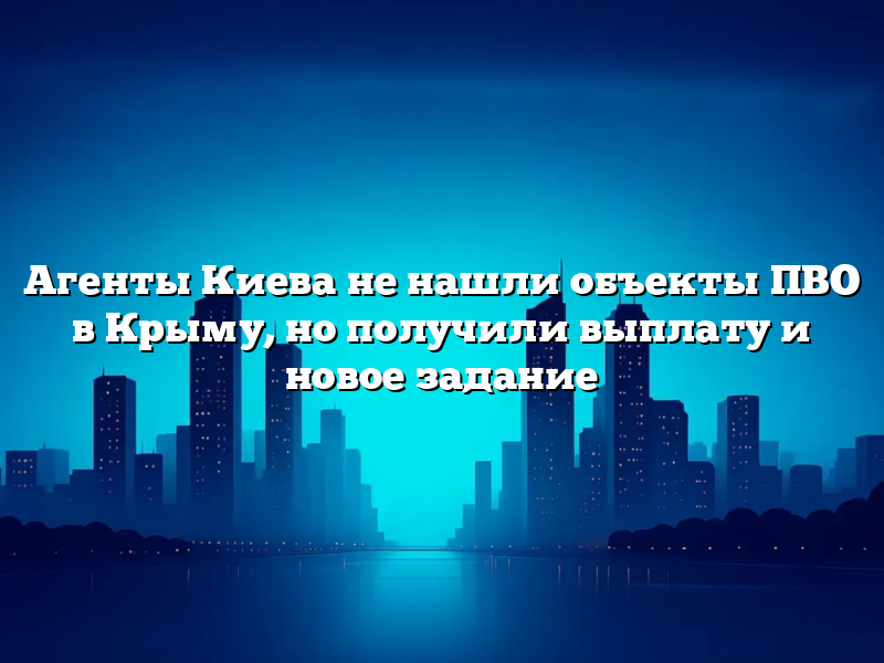 Агенты Киева не нашли объекты ПВО в Крыму, но получили выплату и новое задание