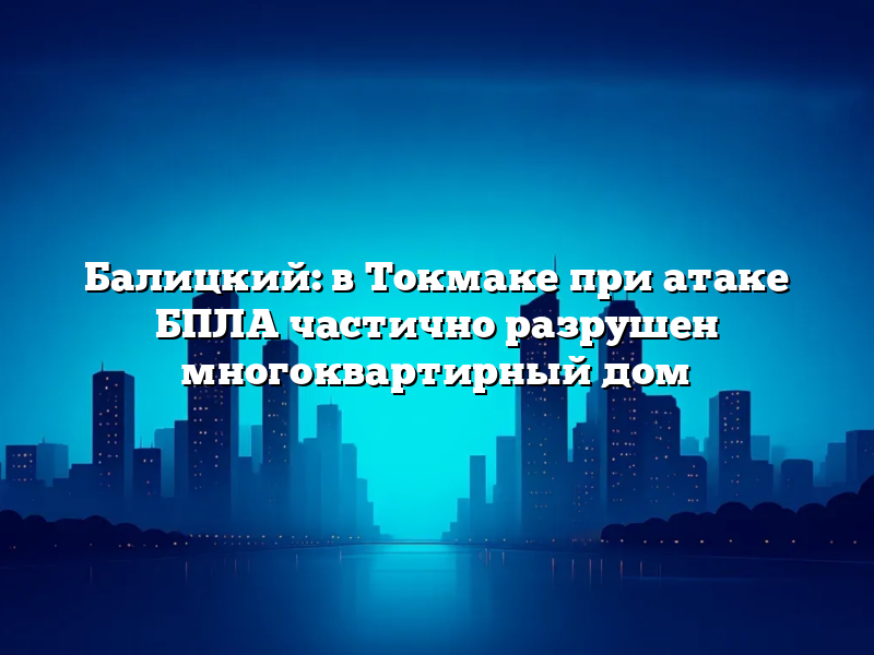 Балицкий: в Токмаке при атаке БПЛА частично разрушен многоквартирный дом