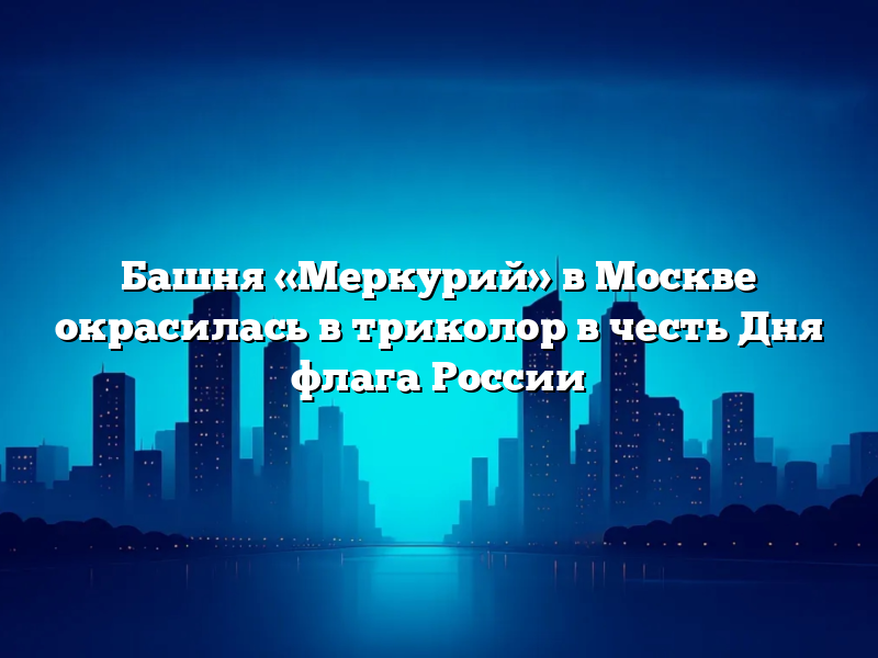 Башня «Меркурий» в Москве окрасилась в триколор в честь Дня флага России