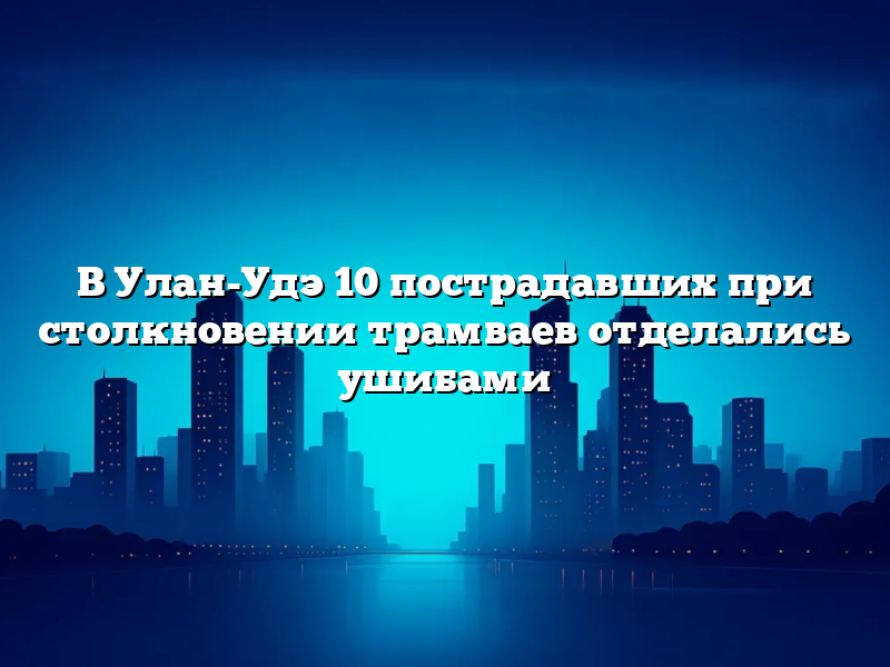 В Улан-Удэ 10 пострадавших при столкновении трамваев отделались ушибами