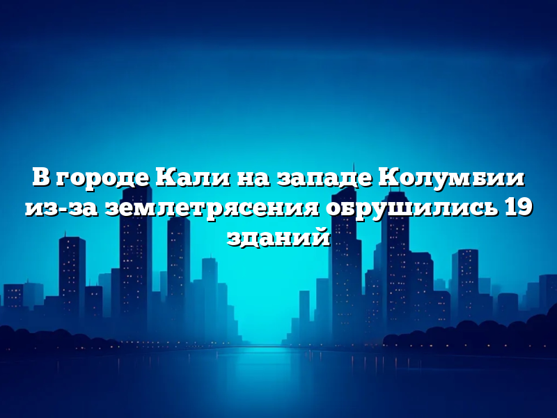 В городе Кали на западе Колумбии из-за землетрясения обрушились 19 зданий