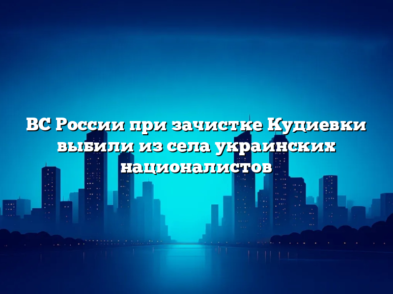 ВС России при зачистке Кудиевки выбили из села украинских националистов