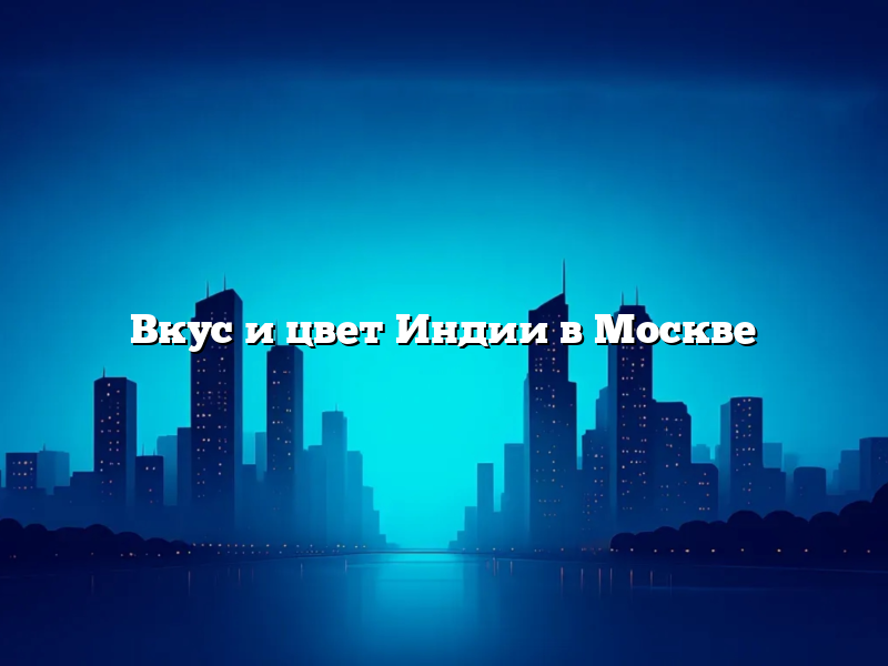 Вкус и цвет Индии в Москве