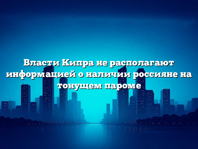 Власти Кипра не располагают информацией о наличии россияне на тонущем пароме