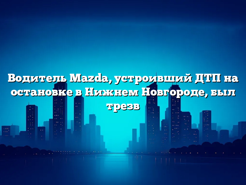 Водитель Mazda, устроивший ДТП на остановке в Нижнем Новгороде, был трезв