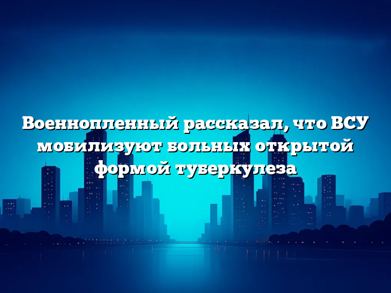 Военнопленный рассказал, что ВСУ мобилизуют больных открытой формой туберкулеза