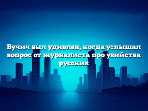 Вучич был удивлен, когда услышал вопрос от журналиста про убийства русских