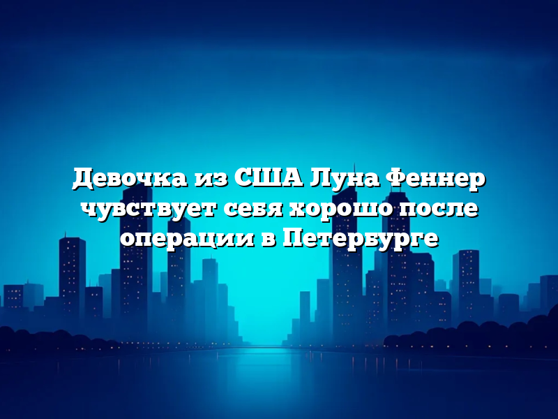 Девочка из США Луна Феннер чувствует себя хорошо после операции в Петербурге