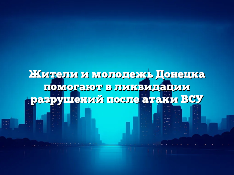 Жители и молодежь Донецка помогают в ликвидации разрушений после атаки ВСУ