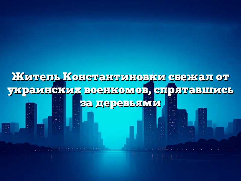 Житель Константиновки сбежал от украинских военкомов, спрятавшись за деревьями