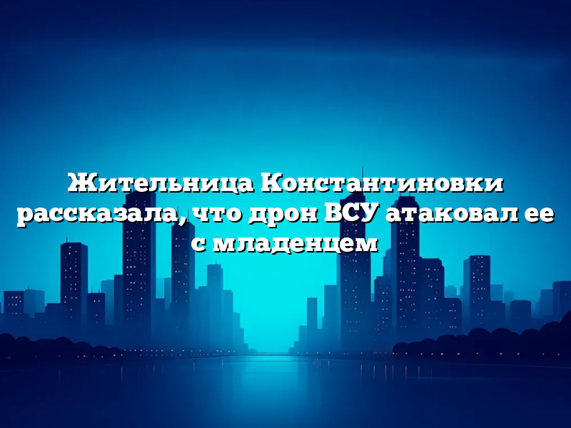 Жительница Константиновки рассказала, что дрон ВСУ атаковал ее с младенцем