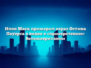 Илон Маск примерил образ Остина Пауэрса в видео о «приобретении» Великобритании