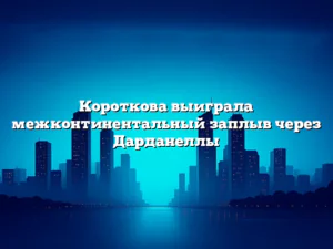 Короткова выиграла межконтинентальный заплыв через Дарданеллы