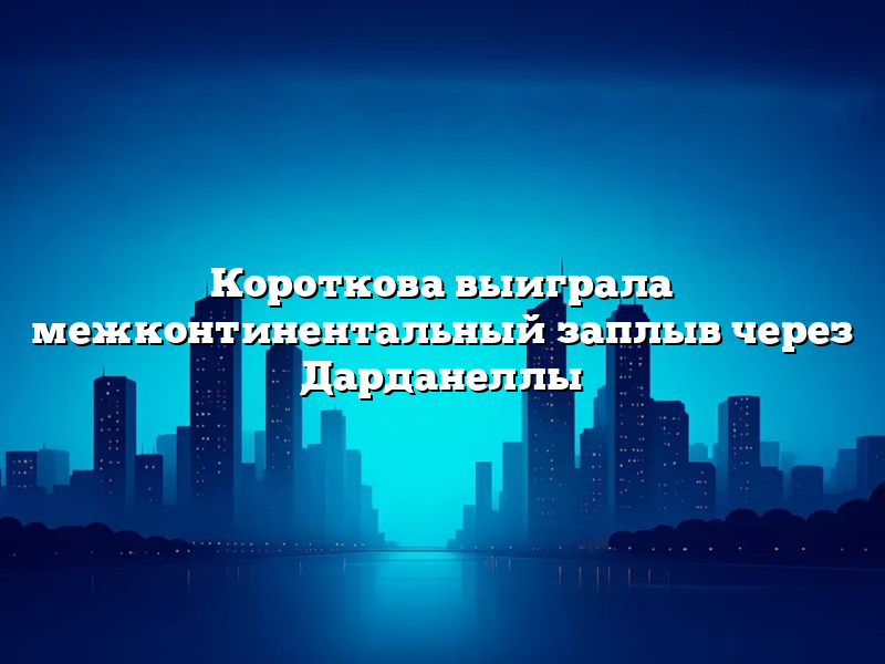 Короткова выиграла межконтинентальный заплыв через Дарданеллы