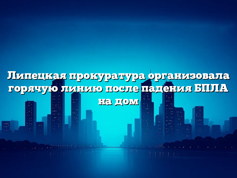 Липецкая прокуратура организовала горячую линию после падения БПЛА на дом