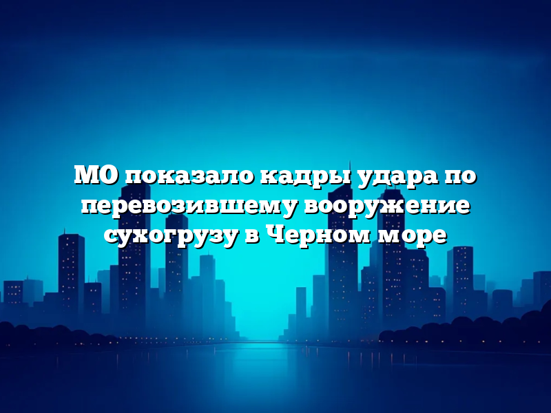МО показало кадры удара по перевозившему вооружение сухогрузу в Черном море
