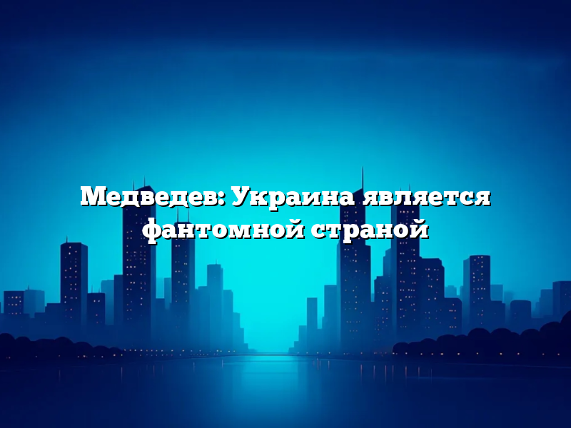 Медведев: Украина является фантомной страной