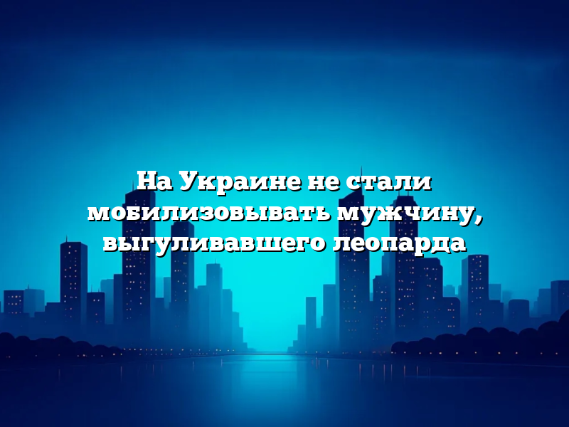 На Украине не стали мобилизовывать мужчину, выгуливавшего леопарда