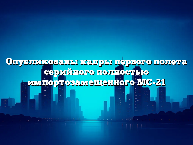 Опубликованы кадры первого полета серийного полностью импортозамещенного МС-21